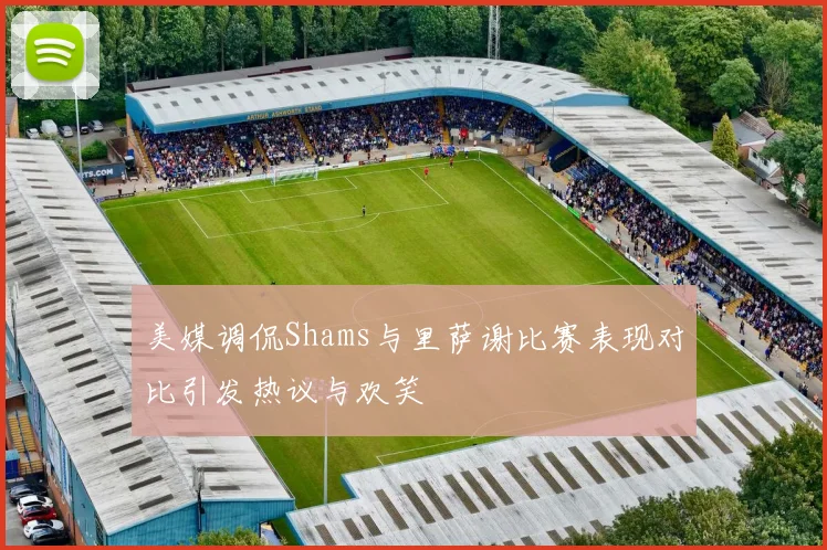 美媒调侃Shams与里萨谢比赛表现对比引发热议与欢笑