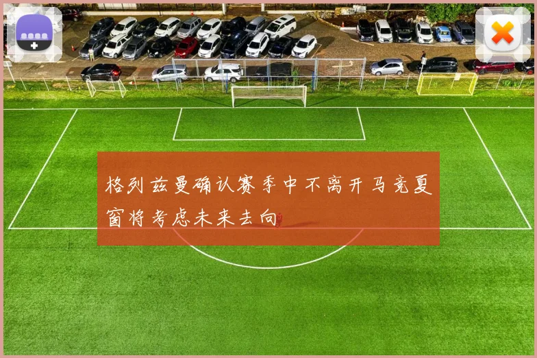 格列兹曼确认赛季中不离开马竞夏窗将考虑未来去向