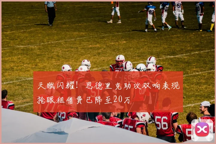 天赋闪耀！恩德里克助攻双响表现抢眼租借费已降至20万