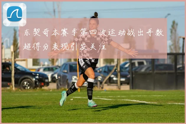 东契奇本赛季第四次运动战出手数超得分表现引发关注